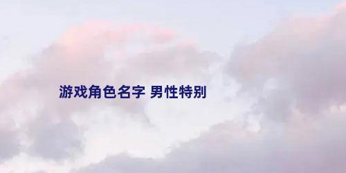 游戏角色名字 男性特别